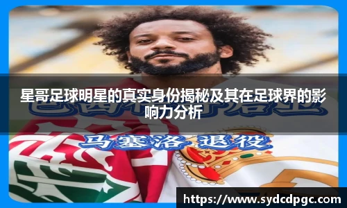 星哥足球明星的真实身份揭秘及其在足球界的影响力分析