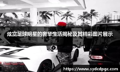 炫富足球明星的奢华生活揭秘及其精彩图片展示