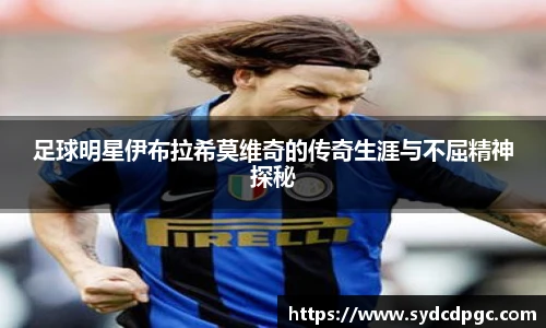 足球明星伊布拉希莫维奇的传奇生涯与不屈精神探秘